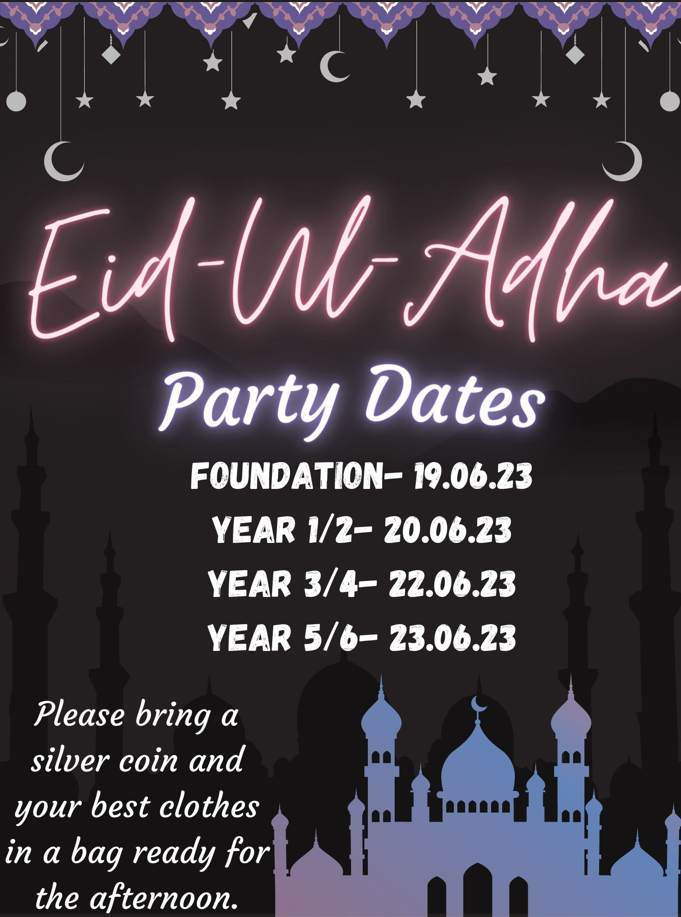 Eid-Ul-Adha Party Dates: Foundation - 19/06/23, Year 1/2 - 20/06/23, Year 3/4 - 22/06/23 and Year 5/6 - 23/06/23 Please bring a silver coin and your best clothes in a bag ready for the afternoon.